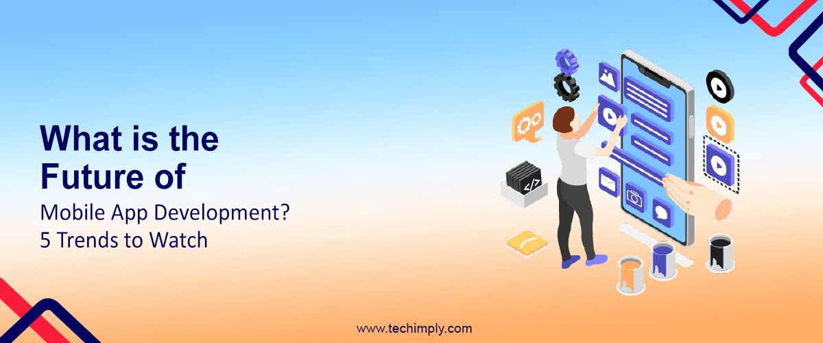 What is the Future of Mobile App Development? 5 Trends to Watch