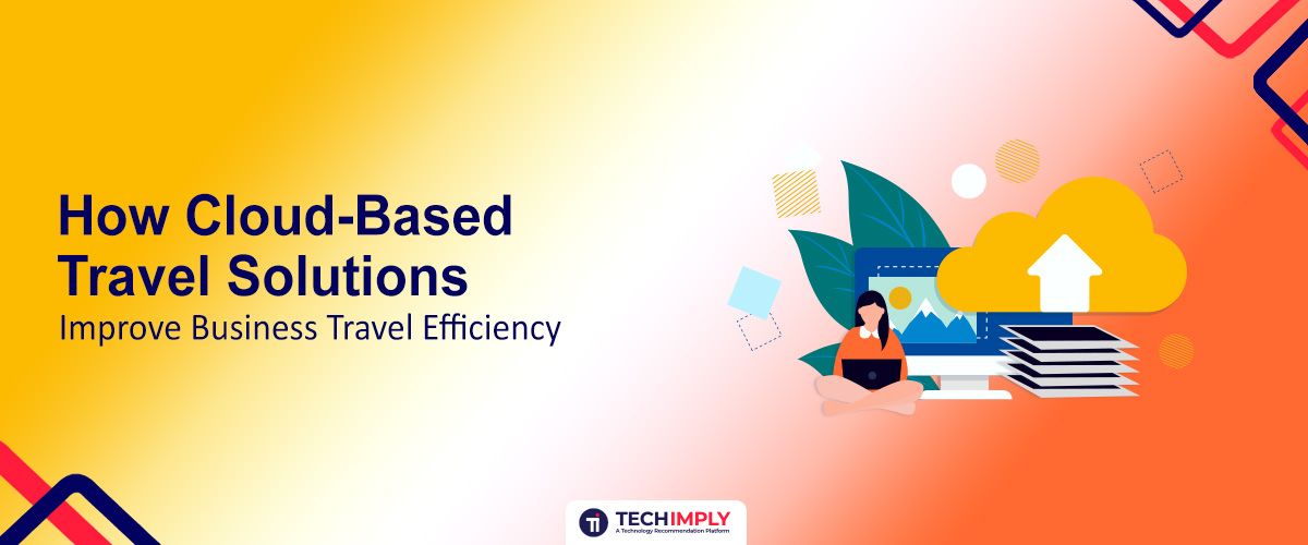 How Cloud-Based Travel Solutions Improve Business Travel Efficiency