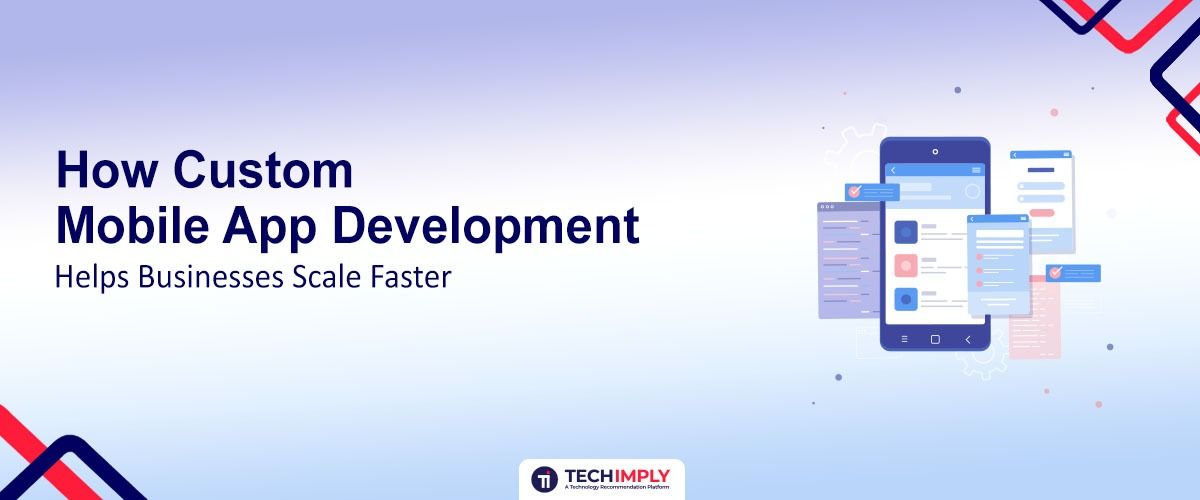 How Custom Mobile App Development Helps Businesses Scale Faster
