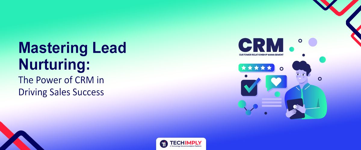 Mastering Lead Nurturing: The Power of CRM in Driving Sales Success